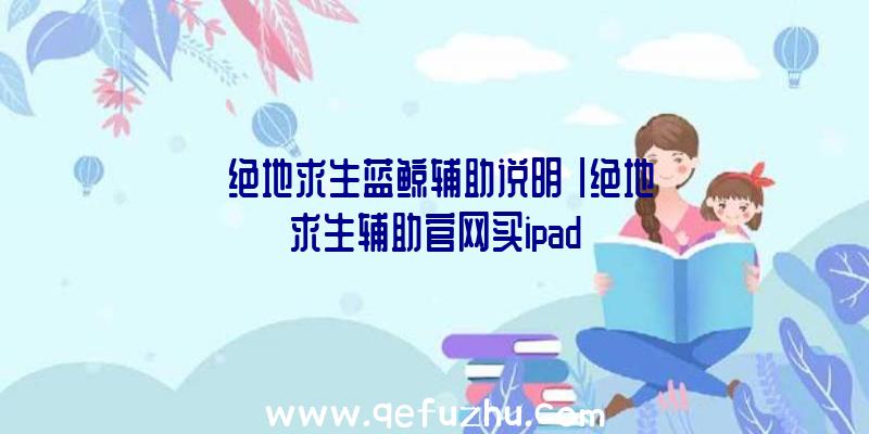 「绝地求生蓝鲸辅助说明」|绝地求生辅助官网买ipad